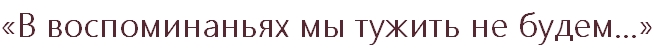 «В воспоминаньях мы тужить не будем…»